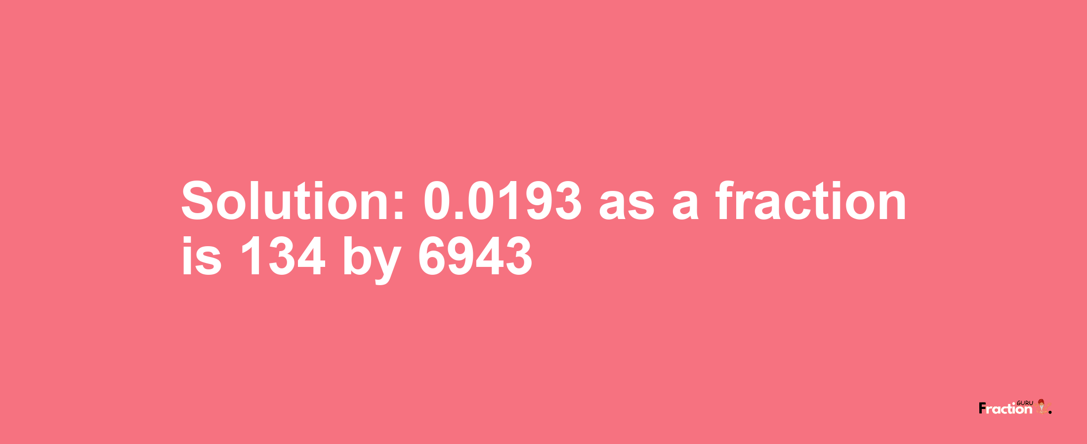 Solution:0.0193 as a fraction is 134/6943